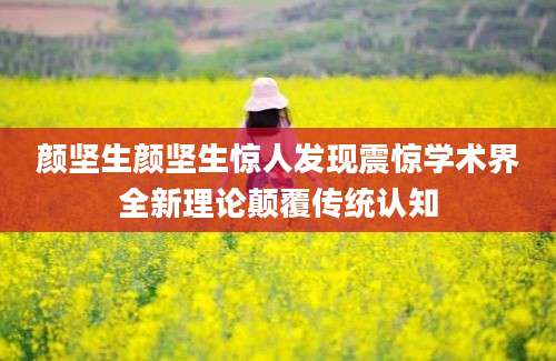 颜坚生颜坚生惊人发现震惊学术界全新理论颠覆传统认知