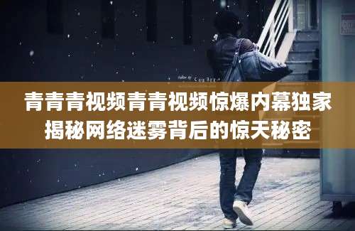 青青青视频青青视频惊爆内幕独家揭秘网络迷雾背后的惊天秘密