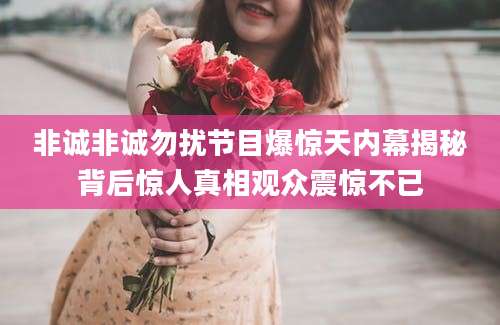 非诚非诚勿扰节目爆惊天内幕揭秘背后惊人真相观众震惊不已