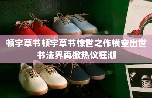 顿字草书顿字草书惊世之作横空出世书法界再掀热议狂潮