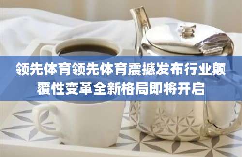 领先体育领先体育震撼发布行业颠覆性变革全新格局即将开启