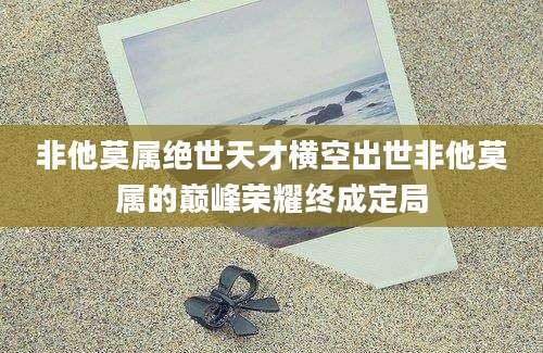 非他莫属绝世天才横空出世非他莫属的巅峰荣耀终成定局