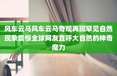 风车云马风车云马奇观再现罕见自然现象震惊全球网友直呼大自然的神奇魔力