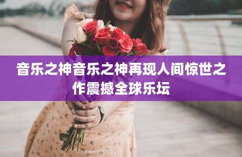 音乐之神音乐之神再现人间惊世之作震撼全球乐坛