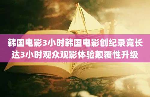 韩国电影3小时韩国电影创纪录竟长达3小时观众观影体验颠覆性升级