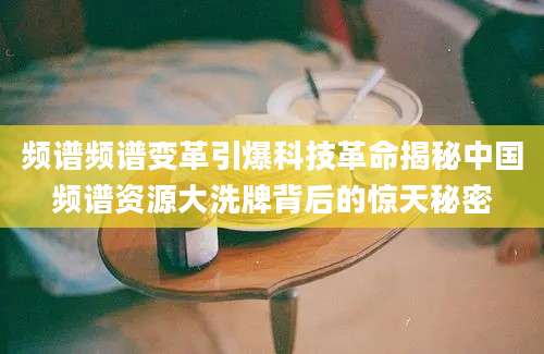 频谱频谱变革引爆科技革命揭秘中国频谱资源大洗牌背后的惊天秘密
