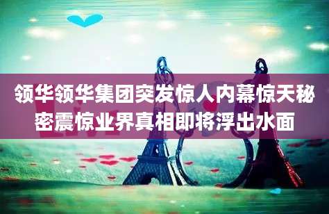 领华领华集团突发惊人内幕惊天秘密震惊业界真相即将浮出水面