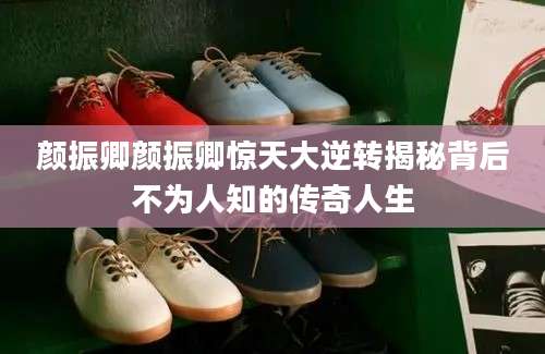 颜振卿颜振卿惊天大逆转揭秘背后不为人知的传奇人生