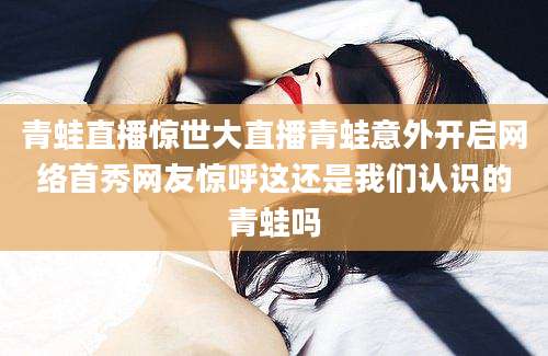 青蛙直播惊世大直播青蛙意外开启网络首秀网友惊呼这还是我们认识的青蛙吗