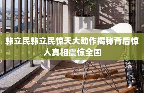 韩立民韩立民惊天大动作揭秘背后惊人真相震惊全国