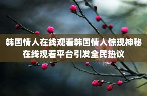 韩国情人在线观看韩国情人惊现神秘在线观看平台引发全民热议
