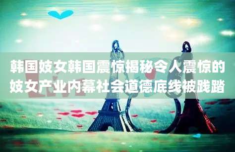 韩国妓女韩国震惊揭秘令人震惊的妓女产业内幕社会道德底线被践踏