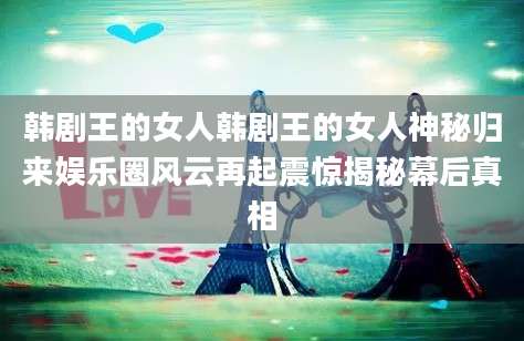韩剧王的女人韩剧王的女人神秘归来娱乐圈风云再起震惊揭秘幕后真相