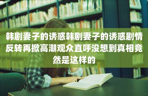 韩剧妻子的诱惑韩剧妻子的诱惑剧情反转再掀高潮观众直呼没想到真相竟然是这样的