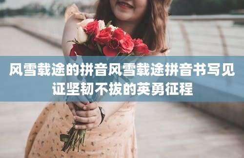 风雪载途的拼音风雪载途拼音书写见证坚韧不拔的英勇征程