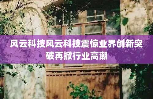 风云科技风云科技震惊业界创新突破再掀行业高潮