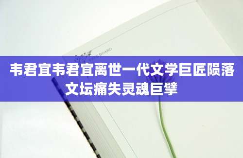 韦君宜韦君宜离世一代文学巨匠陨落文坛痛失灵魂巨擘