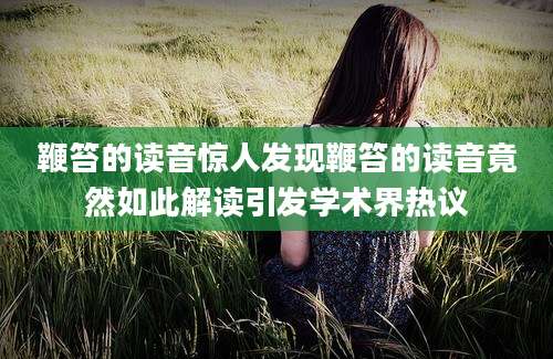 鞭笞的读音惊人发现鞭笞的读音竟然如此解读引发学术界热议