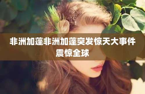 非洲加蓬非洲加蓬突发惊天大事件震惊全球