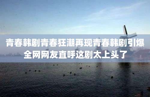 青春韩剧青春狂潮再现青春韩剧引爆全网网友直呼这剧太上头了