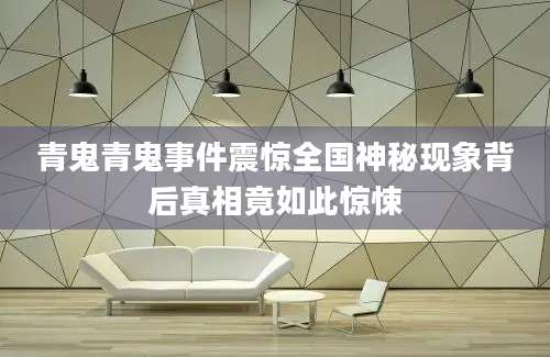 青鬼青鬼事件震惊全国神秘现象背后真相竟如此惊悚