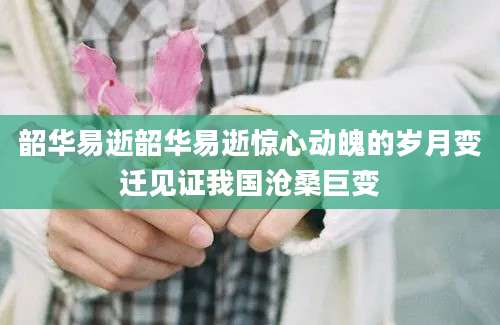 韶华易逝韶华易逝惊心动魄的岁月变迁见证我国沧桑巨变
