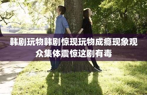 韩剧玩物韩剧惊现玩物成瘾现象观众集体震惊这剧有毒