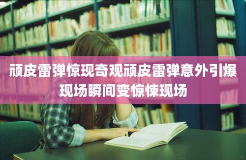 顽皮雷弹惊现奇观顽皮雷弹意外引爆现场瞬间变惊悚现场