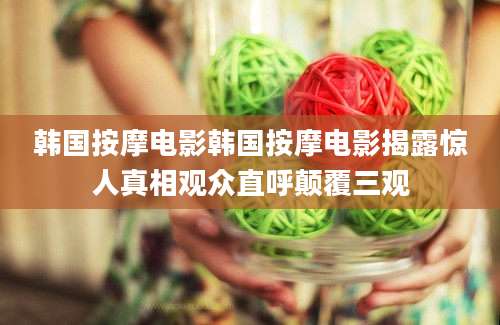韩国按摩电影韩国按摩电影揭露惊人真相观众直呼颠覆三观