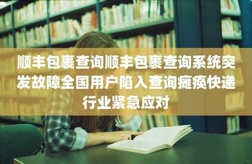 顺丰包裹查询顺丰包裹查询系统突发故障全国用户陷入查询瘫痪快递行业紧急应对