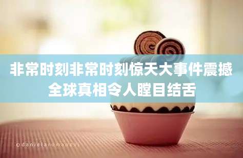 非常时刻非常时刻惊天大事件震撼全球真相令人瞠目结舌