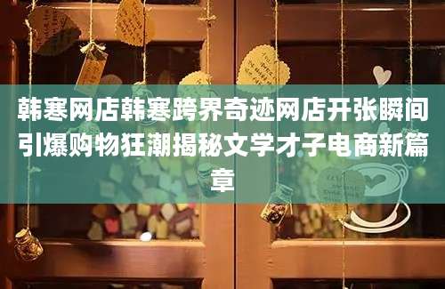韩寒网店韩寒跨界奇迹网店开张瞬间引爆购物狂潮揭秘文学才子电商新篇章