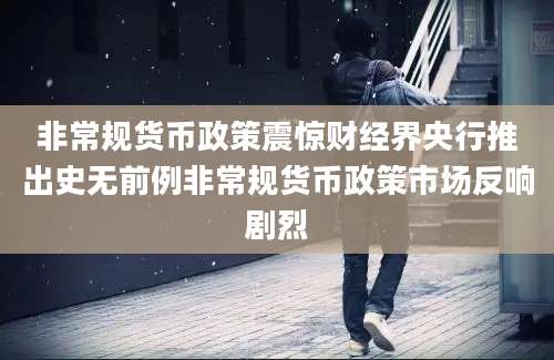 非常规货币政策震惊财经界央行推出史无前例非常规货币政策市场反响剧烈