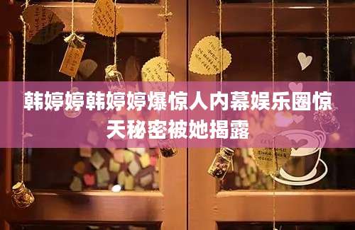 韩婷婷韩婷婷爆惊人内幕娱乐圈惊天秘密被她揭露