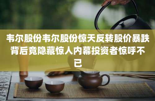 韦尔股份韦尔股份惊天反转股价暴跌背后竟隐藏惊人内幕投资者惊呼不已