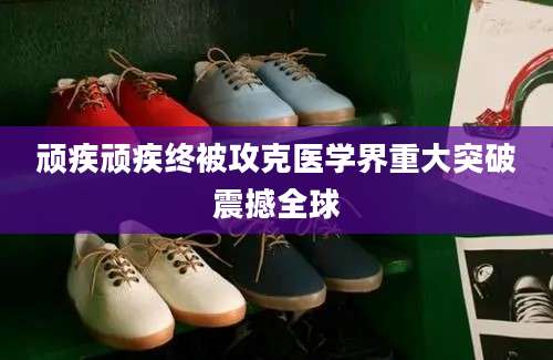顽疾顽疾终被攻克医学界重大突破震撼全球