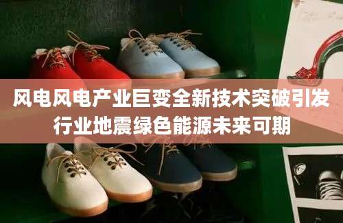 风电风电产业巨变全新技术突破引发行业地震绿色能源未来可期