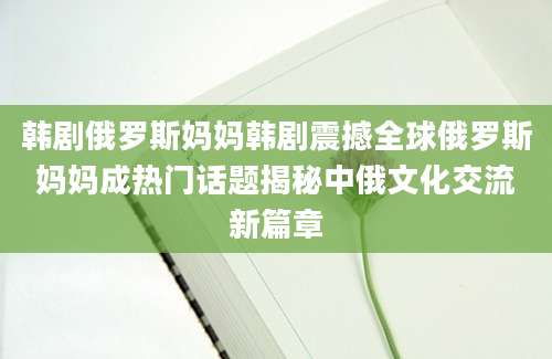 韩剧俄罗斯妈妈韩剧震撼全球俄罗斯妈妈成热门话题揭秘中俄文化交流新篇章