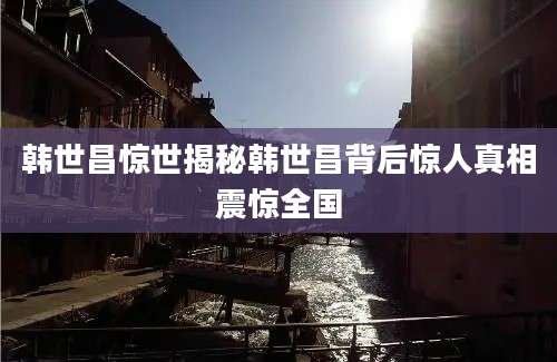 韩世昌惊世揭秘韩世昌背后惊人真相震惊全国