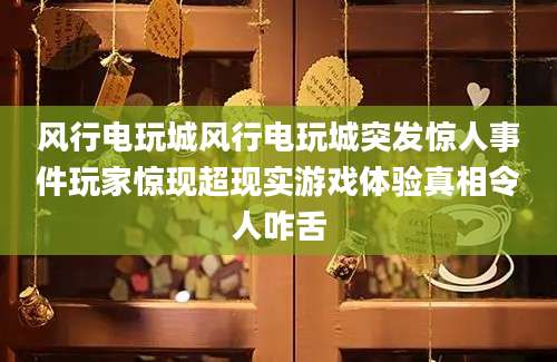 风行电玩城风行电玩城突发惊人事件玩家惊现超现实游戏体验真相令人咋舌