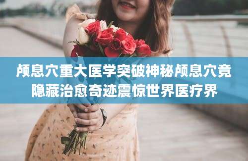 颅息穴重大医学突破神秘颅息穴竟隐藏治愈奇迹震惊世界医疗界