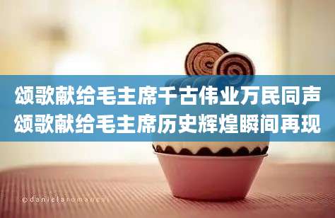 颂歌献给毛主席千古伟业万民同声颂歌献给毛主席历史辉煌瞬间再现