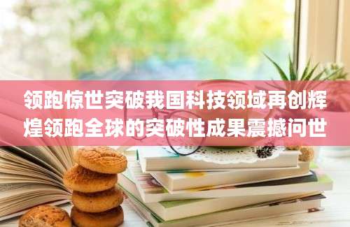 领跑惊世突破我国科技领域再创辉煌领跑全球的突破性成果震撼问世