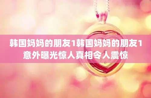 韩国妈妈的朋友1韩国妈妈的朋友1意外曝光惊人真相令人震惊