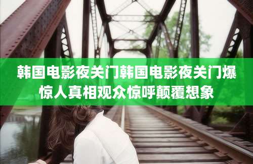 韩国电影夜关门韩国电影夜关门爆惊人真相观众惊呼颠覆想象
