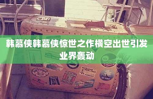 韩慕侠韩慕侠惊世之作横空出世引发业界轰动