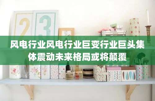 风电行业风电行业巨变行业巨头集体震动未来格局或将颠覆
