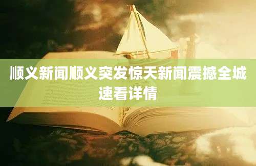 顺义新闻顺义突发惊天新闻震撼全城速看详情