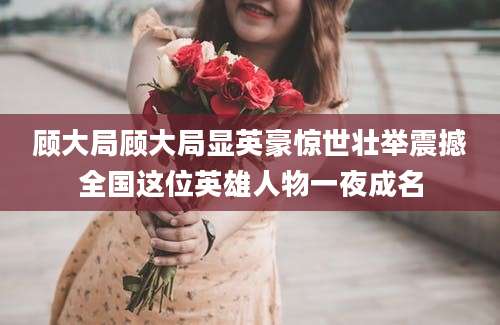 顾大局顾大局显英豪惊世壮举震撼全国这位英雄人物一夜成名