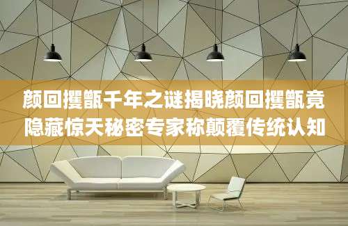 颜回攫甑千年之谜揭晓颜回攫甑竟隐藏惊天秘密专家称颠覆传统认知